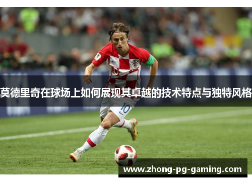 莫德里奇在球场上如何展现其卓越的技术特点与独特风格