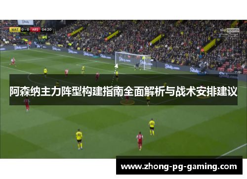 阿森纳主力阵型构建指南全面解析与战术安排建议