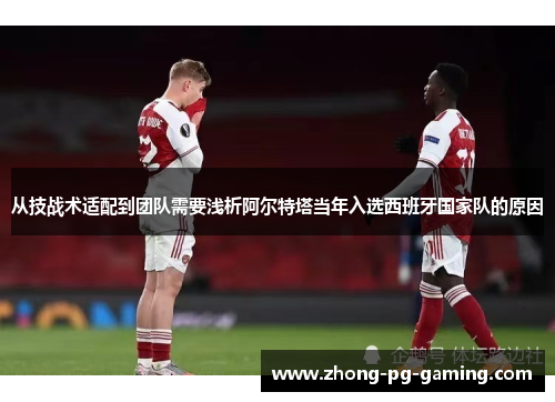 从技战术适配到团队需要浅析阿尔特塔当年入选西班牙国家队的原因