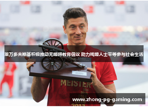 莱万多夫斯基积极推动无障碍教育倡议 助力残障人士平等参与社会生活