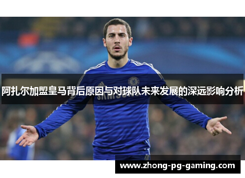 阿扎尔加盟皇马背后原因与对球队未来发展的深远影响分析