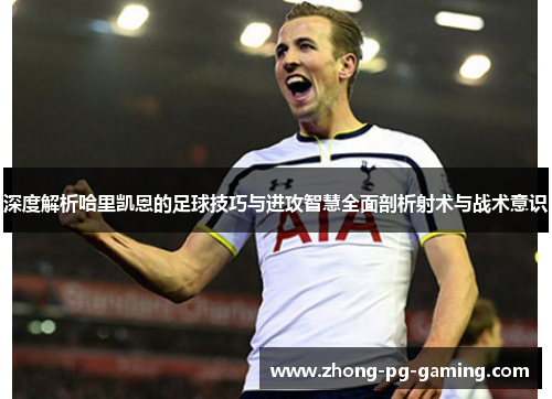 深度解析哈里凯恩的足球技巧与进攻智慧全面剖析射术与战术意识