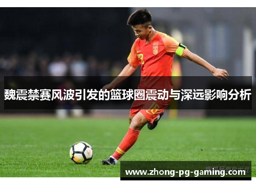 魏震禁赛风波引发的篮球圈震动与深远影响分析