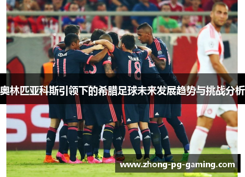 奥林匹亚科斯引领下的希腊足球未来发展趋势与挑战分析