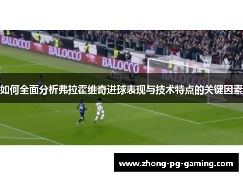 如何全面分析弗拉霍维奇进球表现与技术特点的关键因素