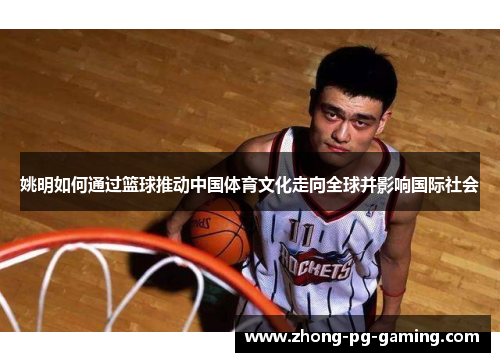 姚明如何通过篮球推动中国体育文化走向全球并影响国际社会
