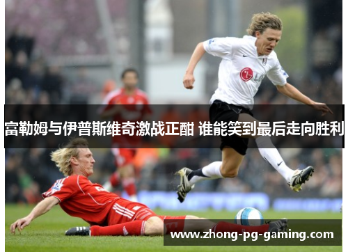 富勒姆与伊普斯维奇激战正酣 谁能笑到最后走向胜利