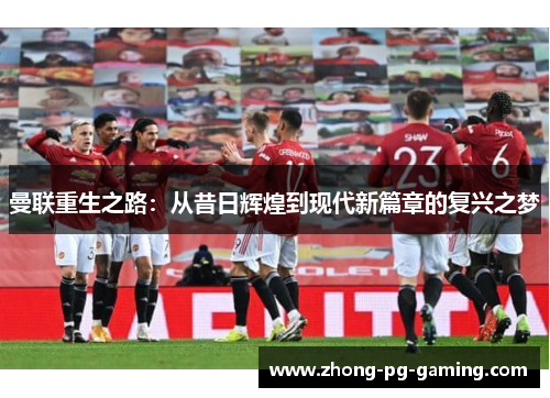 曼联重生之路:从昔日辉煌到现代新篇章的复兴之梦 曼联重生之路:从昔日辉煌到现代新篇章的复兴之梦