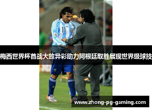 梅西世界杯首战大放异彩助力阿根廷取胜展现世界级球技