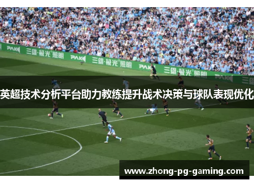 英超技术分析平台助力教练提升战术决策与球队表现优化