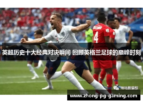 英超历史十大经典对决瞬间 回顾英格兰足球的巅峰时刻 英超历史十大经典对决瞬间 回顾英格兰足球的巅峰时刻