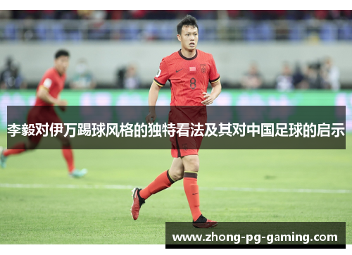李毅对伊万踢球风格的独特看法及其对中国足球的启示