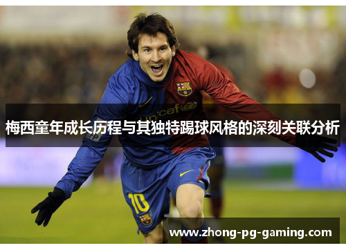 梅西童年成长历程与其独特踢球风格的深刻关联分析