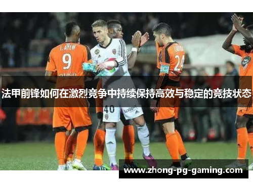 法甲前锋如何在激烈竞争中持续保持高效与稳定的竞技状态
