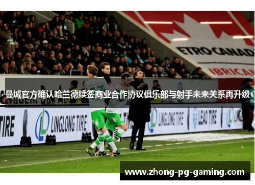 曼城官方确认哈兰德续签商业合作协议俱乐部与射手未来关系再升级