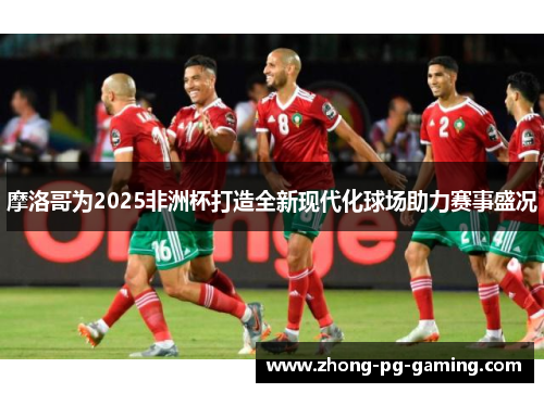 摩洛哥为2025非洲杯打造全新现代化球场助力赛事盛况