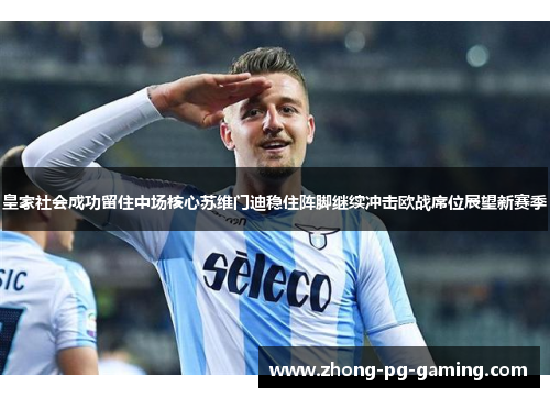 皇家社会成功留住中场核心苏维门迪稳住阵脚继续冲击欧战席位展望新赛季