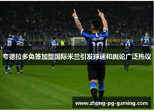 夸德拉多免签加盟国际米兰引发球迷和舆论广泛热议