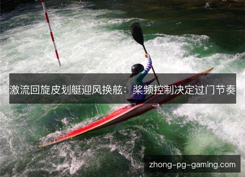 激流回旋皮划艇迎风换舷：桨频控制决定过门节奏